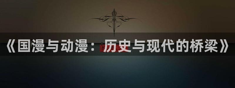 omofun动漫旧版本：《国漫与动漫：历史与现代的桥梁》